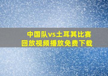 中国队vs土耳其比赛回放视频播放免费下载