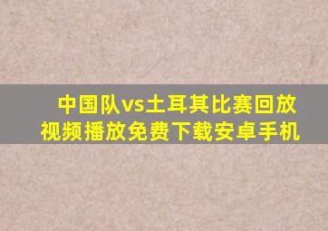 中国队vs土耳其比赛回放视频播放免费下载安卓手机