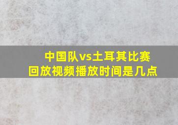 中国队vs土耳其比赛回放视频播放时间是几点