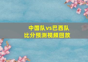 中国队vs巴西队比分预测视频回放