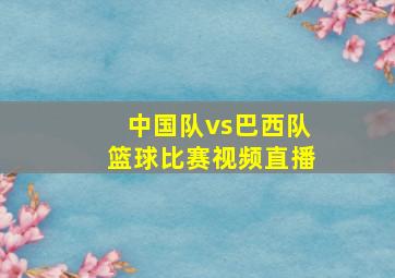 中国队vs巴西队篮球比赛视频直播