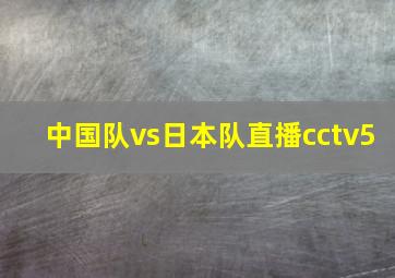 中国队vs日本队直播cctv5