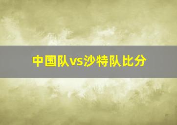 中国队vs沙特队比分