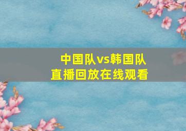 中国队vs韩国队直播回放在线观看