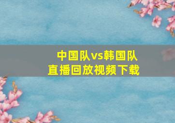 中国队vs韩国队直播回放视频下载