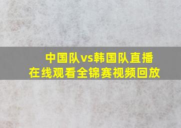 中国队vs韩国队直播在线观看全锦赛视频回放