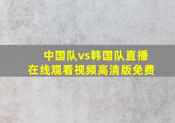 中国队vs韩国队直播在线观看视频高清版免费