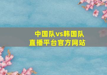 中国队vs韩国队直播平台官方网站