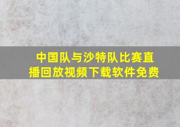 中国队与沙特队比赛直播回放视频下载软件免费