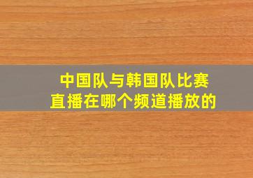 中国队与韩国队比赛直播在哪个频道播放的