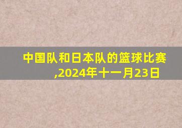 中国队和日本队的篮球比赛,2024年十一月23日