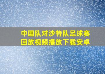 中国队对沙特队足球赛回放视频播放下载安卓