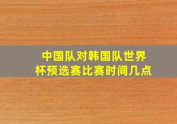 中国队对韩国队世界杯预选赛比赛时间几点