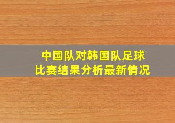 中国队对韩国队足球比赛结果分析最新情况