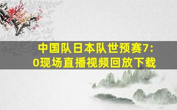 中国队日本队世预赛7:0现场直播视频回放下载