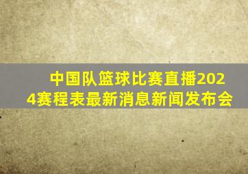 中国队篮球比赛直播2024赛程表最新消息新闻发布会