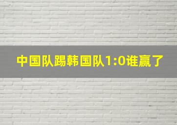 中国队踢韩国队1:0谁赢了