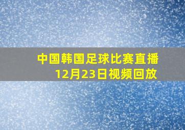 中国韩国足球比赛直播12月23日视频回放