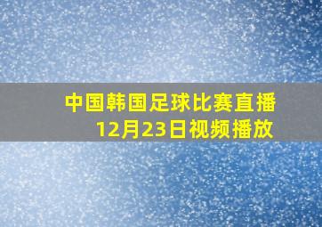 中国韩国足球比赛直播12月23日视频播放