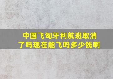 中国飞匈牙利航班取消了吗现在能飞吗多少钱啊