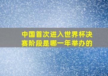 中国首次进入世界杯决赛阶段是哪一年举办的