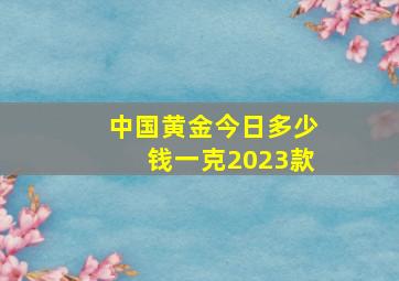 中国黄金今日多少钱一克2023款