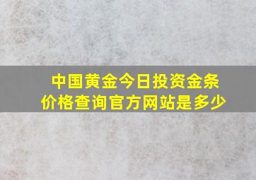 中国黄金今日投资金条价格查询官方网站是多少