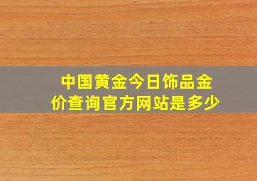 中国黄金今日饰品金价查询官方网站是多少