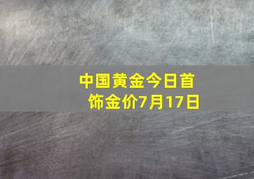 中国黄金今日首饰金价7月17日