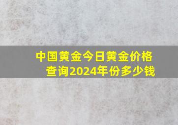 中国黄金今日黄金价格查询2024年份多少钱