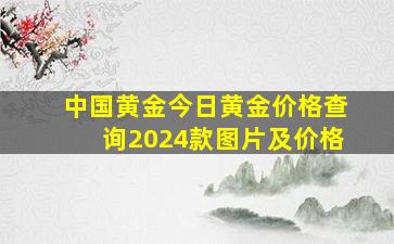 中国黄金今日黄金价格查询2024款图片及价格