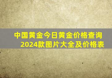 中国黄金今日黄金价格查询2024款图片大全及价格表