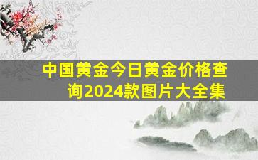 中国黄金今日黄金价格查询2024款图片大全集