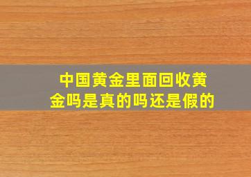 中国黄金里面回收黄金吗是真的吗还是假的