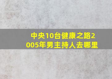 中央10台健康之路2005年男主持人去哪里