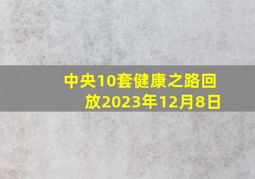 中央10套健康之路回放2023年12月8日