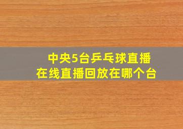 中央5台乒乓球直播在线直播回放在哪个台