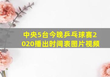 中央5台今晚乒乓球赛2020播出时间表图片视频