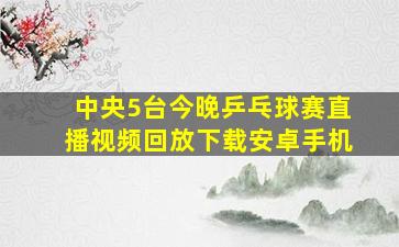 中央5台今晚乒乓球赛直播视频回放下载安卓手机