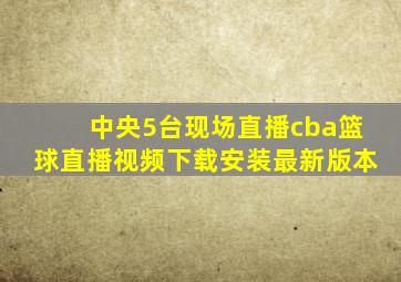 中央5台现场直播cba篮球直播视频下载安装最新版本