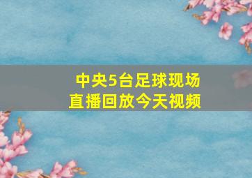 中央5台足球现场直播回放今天视频