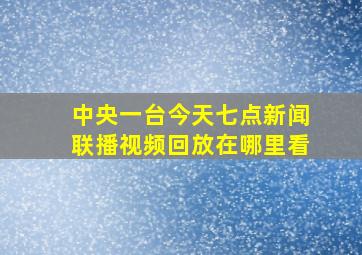 中央一台今天七点新闻联播视频回放在哪里看