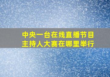 中央一台在线直播节目主持人大赛在哪里举行