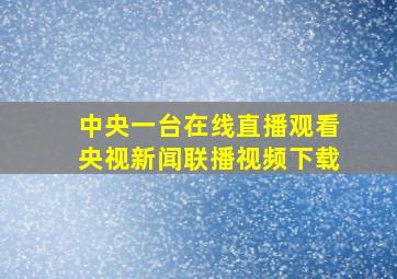 中央一台在线直播观看央视新闻联播视频下载