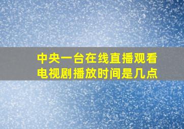 中央一台在线直播观看电视剧播放时间是几点