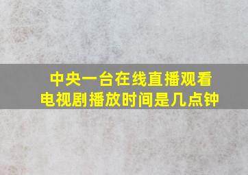 中央一台在线直播观看电视剧播放时间是几点钟