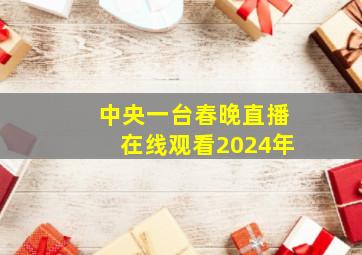 中央一台春晚直播在线观看2024年