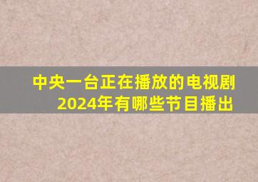 中央一台正在播放的电视剧2024年有哪些节目播出