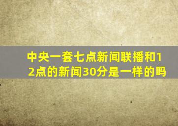 中央一套七点新闻联播和12点的新闻30分是一样的吗