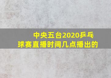 中央五台2020乒乓球赛直播时间几点播出的